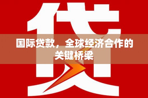 衡水国际贷款，全球经济合作的关键桥梁