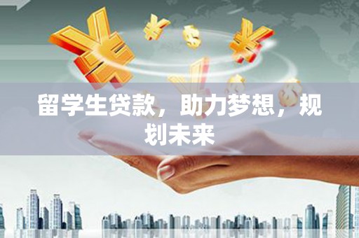 衡水留学生贷款，助力梦想，规划未来