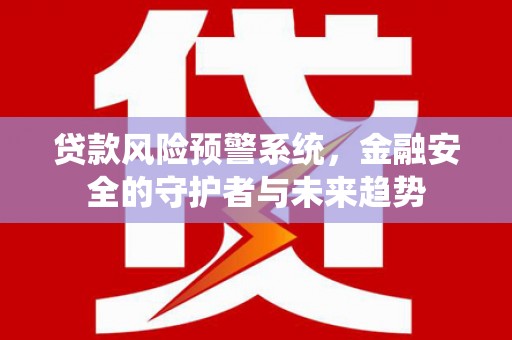 衡水贷款风险预警系统，金融安全的守护者与未来趋势