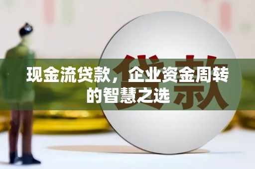 衡水现金流贷款，企业资金周转的智慧之选