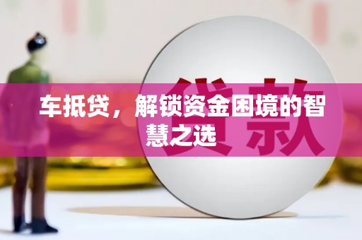 衡水车抵贷，解锁资金困境的智慧之选