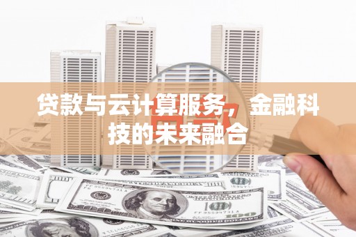 衡水贷款与云计算服务，金融科技的未来融合