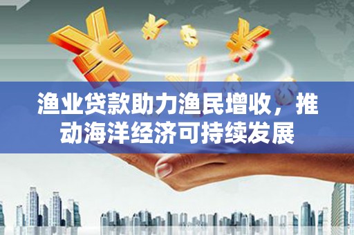 衡水渔业贷款助力渔民增收，推动海洋经济可持续发展