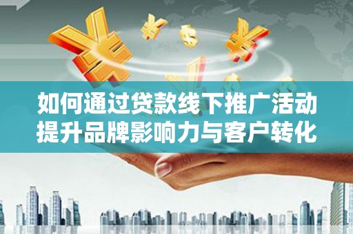 衡水如何通过贷款线下推广活动提升品牌影响力与客户转化率