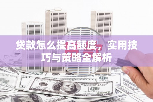 衡水贷款怎么提高额度，实用技巧与策略全解析