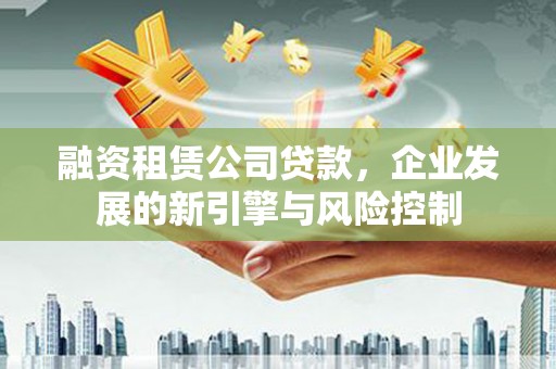 衡水融资租赁公司贷款，企业发展的新引擎与风险控制