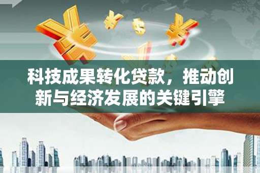 衡水科技成果转化贷款，推动创新与经济发展的关键引擎