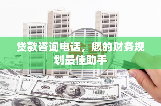 衡水贷款咨询电话，您的财务规划最佳助手