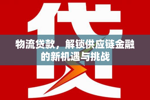 衡水物流贷款，解锁供应链金融的新机遇与挑战