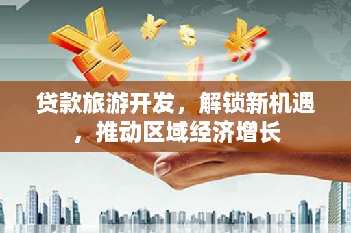 衡水贷款旅游开发，解锁新机遇，推动区域经济增长