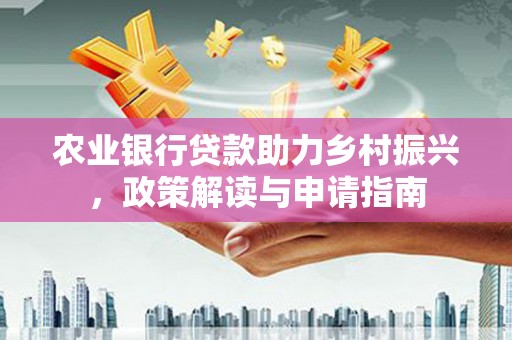 衡水农业银行贷款助力乡村振兴，政策解读与申请指南