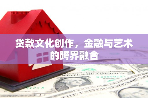 衡水贷款文化创作，金融与艺术的跨界融合