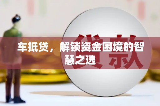 衡水车抵贷，解锁资金困境的智慧之选