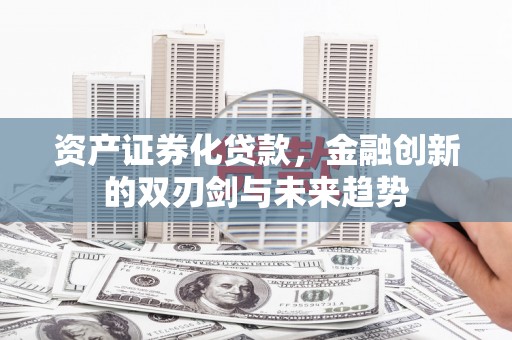 衡水资产证券化贷款，金融创新的双刃剑与未来趋势