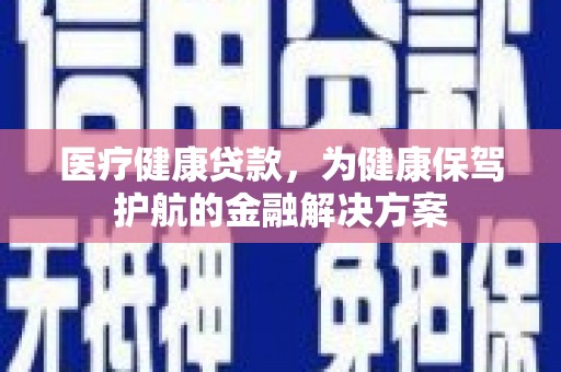 衡水医疗健康贷款，为健康保驾护航的金融解决方案