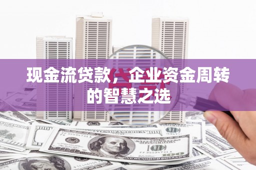 衡水现金流贷款，企业资金周转的智慧之选