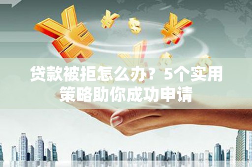 衡水贷款被拒怎么办？5个实用策略助你成功申请
