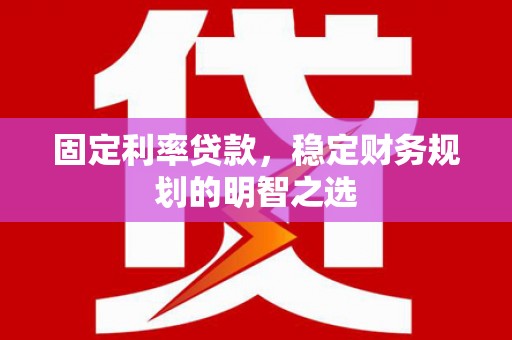 衡水固定利率贷款，稳定财务规划的明智之选